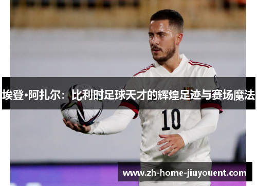 埃登·阿扎尔:比利时足球天才的辉煌足迹与赛场魔法 埃登·阿扎尔:比利时足球天才的辉煌足迹与赛场魔法