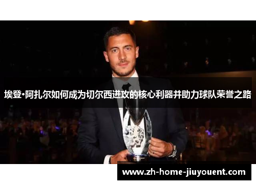 埃登·阿扎尔如何成为切尔西进攻的核心利器并助力球队荣誉之路 埃登·阿扎尔如何成为切尔西进攻的核心利器并助力球队荣誉之路