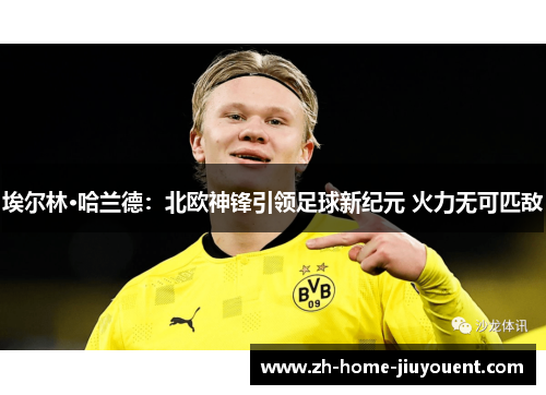 埃尔林·哈兰德：北欧神锋引领足球新纪元 火力无可匹敌