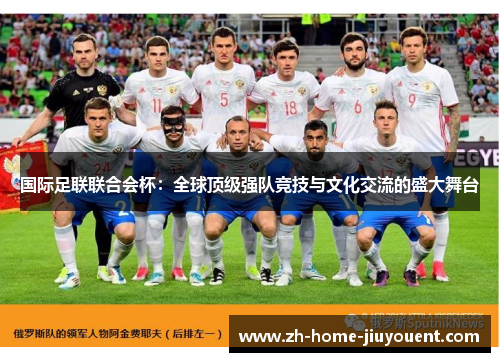 国际足联联合会杯:全球顶级强队竞技与文化交流的盛大舞台 国际足联联合会杯:全球顶级强队竞技与文化交流的盛大舞台