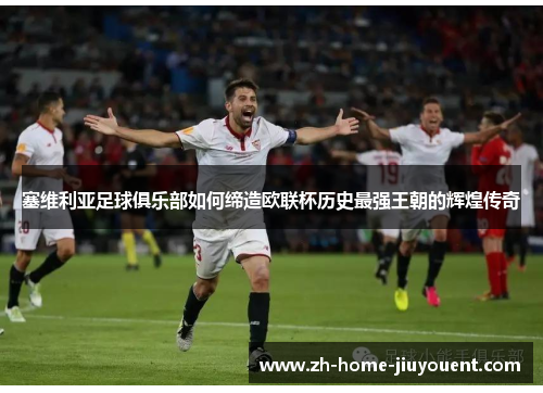 塞维利亚足球俱乐部如何缔造欧联杯历史最强王朝的辉煌传奇