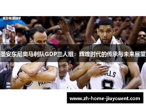 圣安东尼奥马刺队GDP三人组：辉煌时代的传承与未来展望