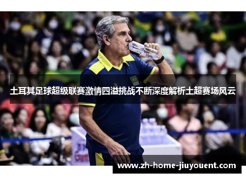 土耳其足球超级联赛激情四溢挑战不断深度解析土超赛场风云 土耳其足球超级联赛激情四溢挑战不断深度解析土超赛场风云