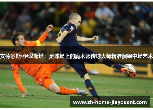 安德烈斯·伊涅斯塔:足球场上的魔术师传球大师精准演绎中场艺术 安德烈斯·伊涅斯塔:足球场上的魔术师传球大师精准演绎中场艺术