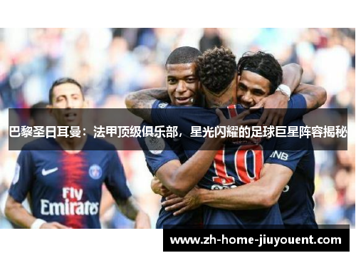 巴黎圣日耳曼：法甲顶级俱乐部，星光闪耀的足球巨星阵容揭秘