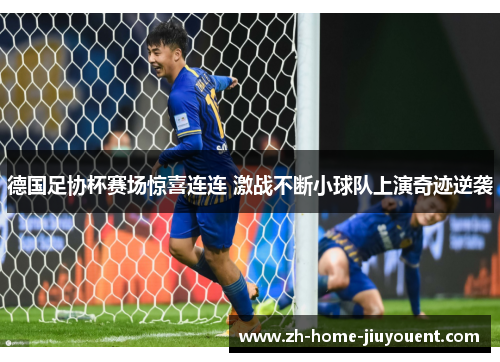 德国足协杯赛场惊喜连连 激战不断小球队上演奇迹逆袭 德国足协杯赛场惊喜连连 激战不断小球队上演奇迹逆袭