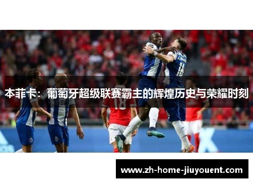 本菲卡：葡萄牙超级联赛霸主的辉煌历史与荣耀时刻