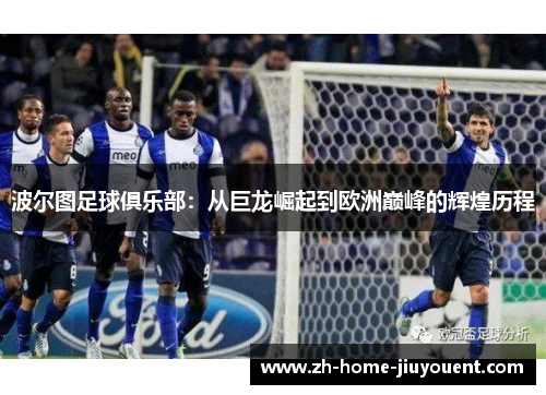 波尔图足球俱乐部:从巨龙崛起到欧洲巅峰的辉煌历程 波尔图足球俱乐部:从巨龙崛起到欧洲巅峰的辉煌历程