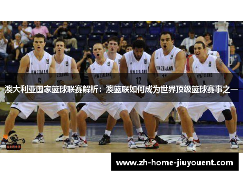 澳大利亚国家篮球联赛解析：澳篮联如何成为世界顶级篮球赛事之一