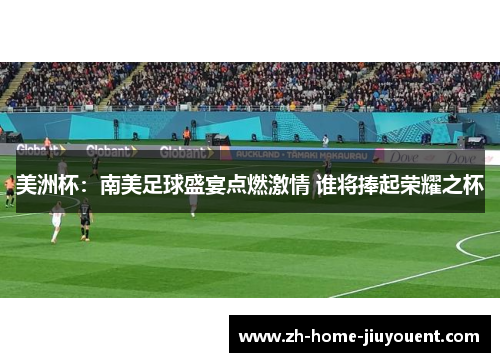 美洲杯:南美足球盛宴点燃激情 谁将捧起荣耀之杯 美洲杯:南美足球盛宴点燃激情 谁将捧起荣耀之杯