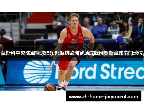 莫斯科中央陆军篮球俱乐部深耕欧洲赛场成就俄罗斯篮球豪门地位