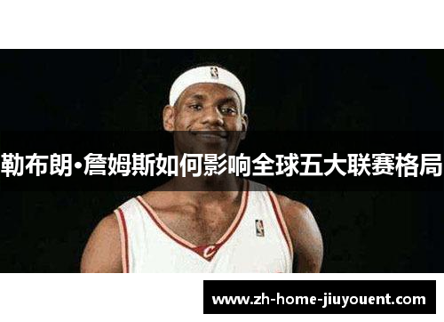 勒布朗·詹姆斯如何影响全球五大联赛格局 勒布朗·詹姆斯如何影响全球五大联赛格局