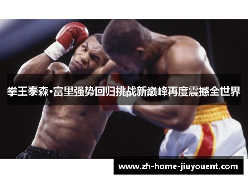 拳王泰森·富里强势回归挑战新巅峰再度震撼全世界