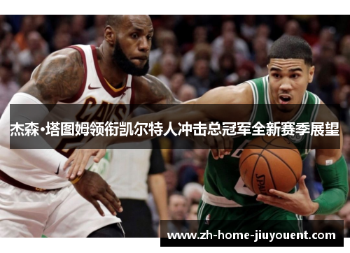 杰森·塔图姆领衔凯尔特人冲击总冠军全新赛季展望 杰森·塔图姆领衔凯尔特人冲击总冠军全新赛季展望