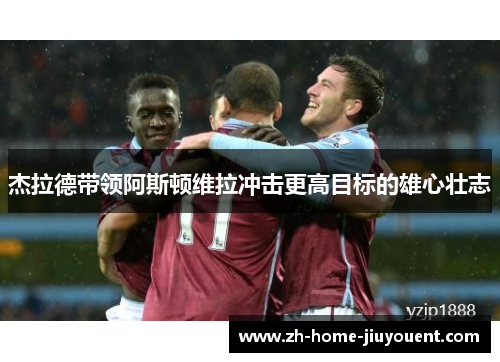 杰拉德带领阿斯顿维拉冲击更高目标的雄心壮志