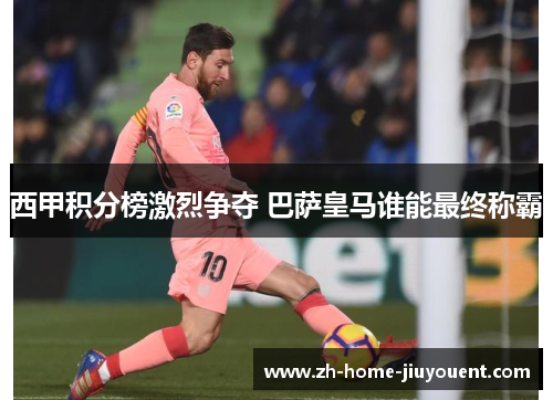 西甲积分榜激烈争夺 巴萨皇马谁能最终称霸