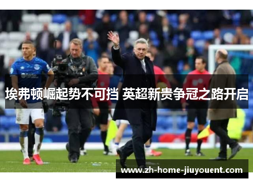 埃弗顿崛起势不可挡 英超新贵争冠之路开启