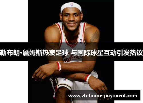 勒布朗·詹姆斯热衷足球 与国际球星互动引发热议