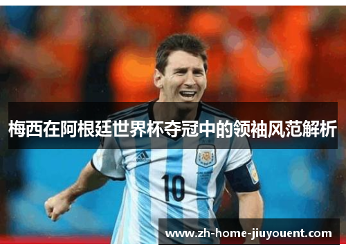 梅西在阿根廷世界杯夺冠中的领袖风范解析 梅西在阿根廷世界杯夺冠中的领袖风范解析