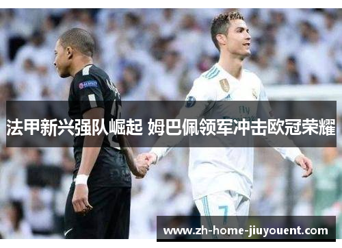 法甲新兴强队崛起 姆巴佩领军冲击欧冠荣耀 法甲新兴强队崛起 姆巴佩领军冲击欧冠荣耀