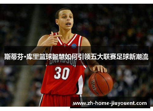 斯蒂芬·库里篮球智慧如何引领五大联赛足球新潮流